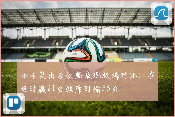 小卡复出后快船表现极端对比：在场时赢21分缺席时输56分