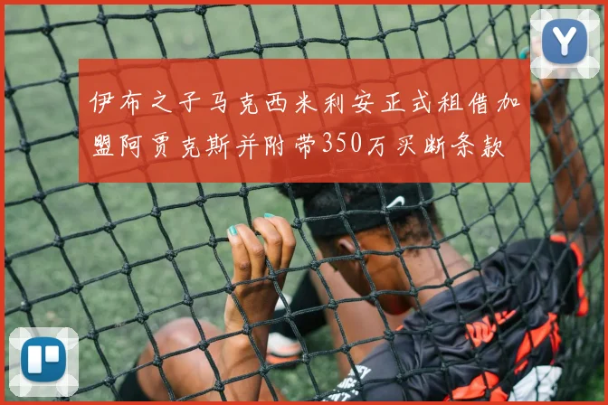 伊布之子马克西米利安正式租借加盟阿贾克斯并附带350万买断条款