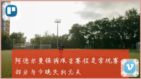 阿德尔曼强调艰苦赛程是常规赛一部分与今晚失利无关