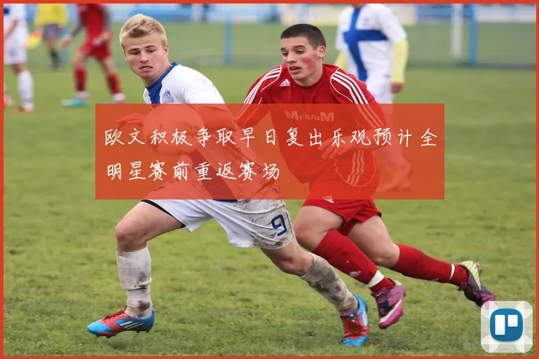 欧文积极争取早日复出乐观预计全明星赛前重返赛场
