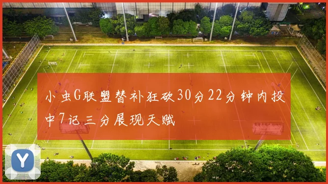 小虫G联盟替补狂砍30分22分钟内投中7记三分展现天赋