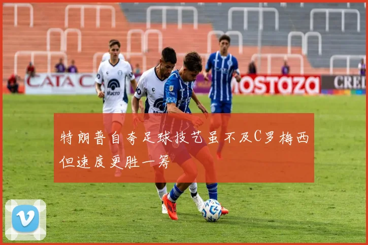 特朗普自夸足球技艺虽不及C罗梅西但速度更胜一筹