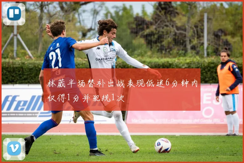 林葳半场替补出战表现低迷6分钟内仅得1分并犯规1次