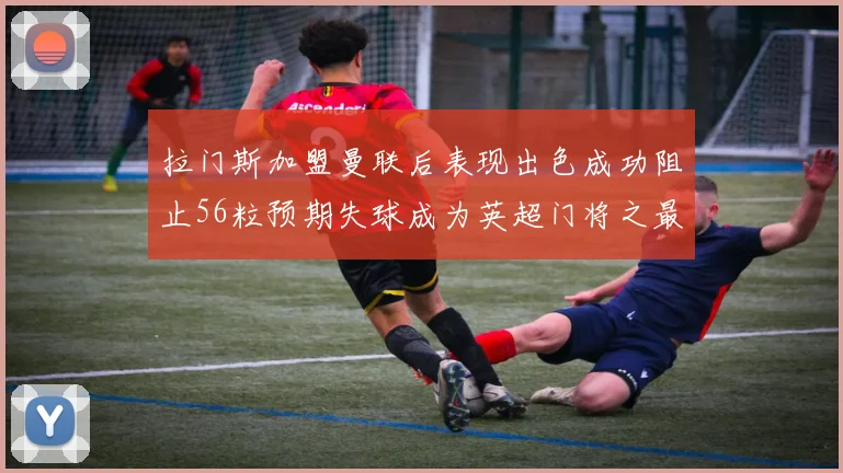 拉门斯加盟曼联后表现出色成功阻止56粒预期失球成为英超门将之最