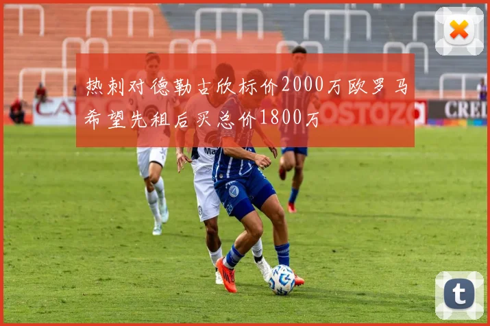 热刺对德勒古欣标价2000万欧罗马希望先租后买总价1800万