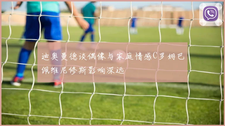 迪奥曼德谈偶像与家庭情感C罗姆巴佩维尼修斯影响深远