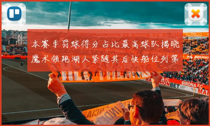 本赛季罚球得分占比最高球队揭晓魔术领跑湖人紧随其后快船位列第四