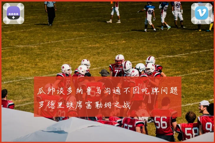瓜帅谈多纳鲁马沟通不因吃牌问题罗德里缺席富勒姆之战
