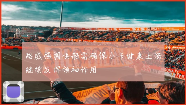 路威强调快船需确保小卡健康上场继续发挥领袖作用