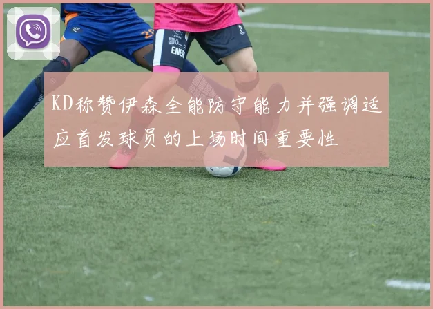 KD称赞伊森全能防守能力并强调适应首发球员的上场时间重要性