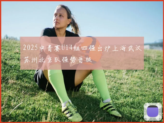 2025中青赛U14组四强出炉上海武汉苏州北京队强势晋级