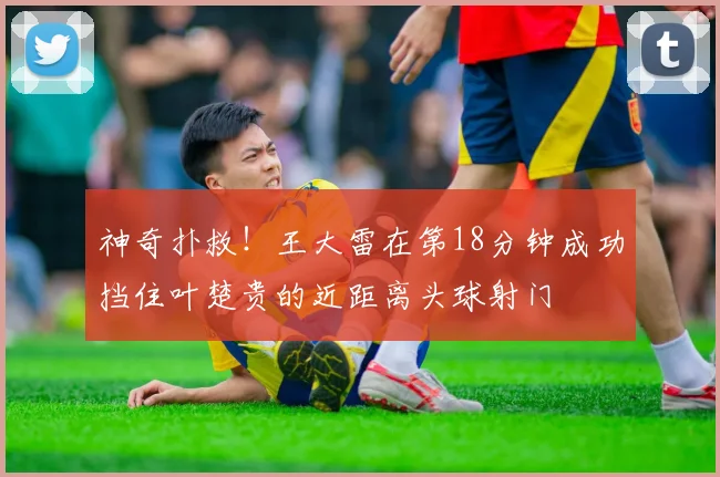 神奇扑救！王大雷在第18分钟成功挡住叶楚贵的近距离头球射门