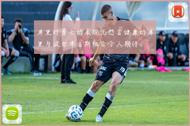 库里对勇士的表现无怨言健康的库里与波尔津吉斯组合令人期待