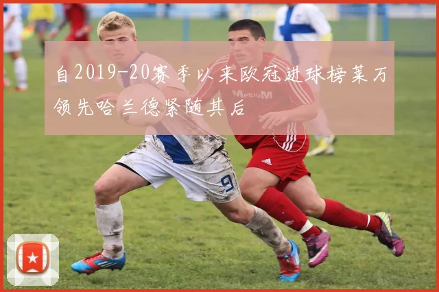 自2019-20赛季以来欧冠进球榜莱万领先哈兰德紧随其后