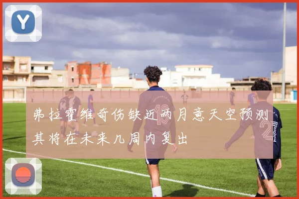 弗拉霍维奇伤缺近两月意天空预测其将在未来几周内复出