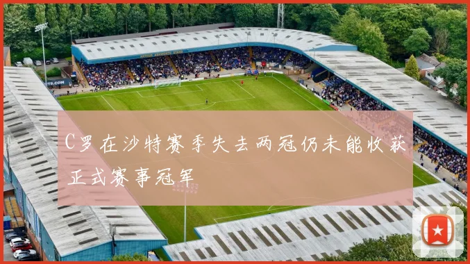 C罗在沙特赛季失去两冠仍未能收获正式赛事冠军